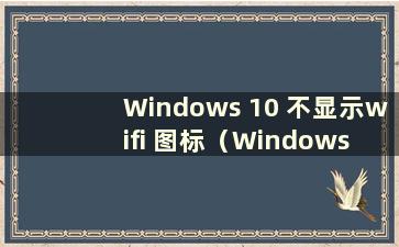 Windows 10 不显示wifi 图标（Windows 10 不显示wifi 图标怎么办）